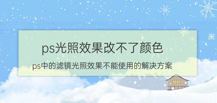 ps光照效果改不了颜色 ps中的滤镜光照效果不能使用的解决方案？